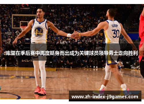 库里在季后赛中再度挺身而出成为关键球员领导勇士走向胜利 库里在季后赛中再度挺身而出成为关键球员领导勇士走向胜利