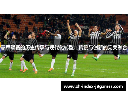 意甲联赛的历史传承与现代化转型:传统与创新的完美融合 意甲联赛的历史传承与现代化转型:传统与创新的完美融合