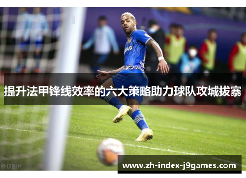 提升法甲锋线效率的六大策略助力球队攻城拔寨