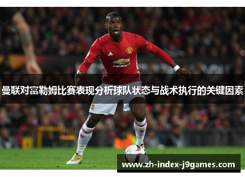 曼联对富勒姆比赛表现分析球队状态与战术执行的关键因素