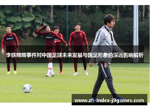李铁贿赂事件对中国足球未来发展与国足形象的深远影响解析 李铁贿赂事件对中国足球未来发展与国足形象的深远影响解析