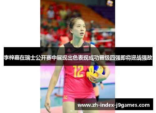 李梓嘉在瑞士公开赛中展现出色表现成功晋级四强即将迎战强敌 李梓嘉在瑞士公开赛中展现出色表现成功晋级四强即将迎战强敌