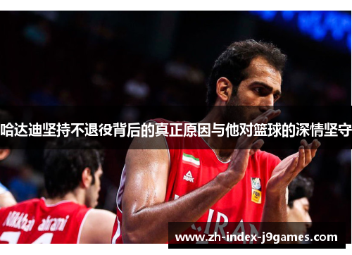 哈达迪坚持不退役背后的真正原因与他对篮球的深情坚守 哈达迪坚持不退役背后的真正原因与他对篮球的深情坚守