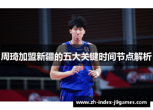 周琦加盟新疆的五大关键时间节点解析 周琦加盟新疆的五大关键时间节点解析