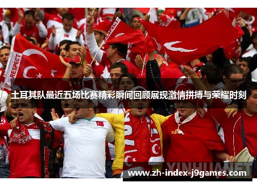 土耳其队最近五场比赛精彩瞬间回顾展现激情拼搏与荣耀时刻 土耳其队最近五场比赛精彩瞬间回顾展现激情拼搏与荣耀时刻