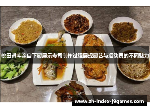 桃田贤斗亲自下厨展示寿司制作过程展现厨艺与运动员的不同魅力 桃田贤斗亲自下厨展示寿司制作过程展现厨艺与运动员的不同魅力