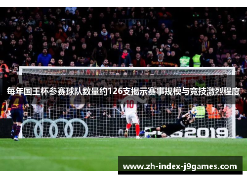 每年国王杯参赛球队数量约126支揭示赛事规模与竞技激烈程度 每年国王杯参赛球队数量约126支揭示赛事规模与竞技激烈程度