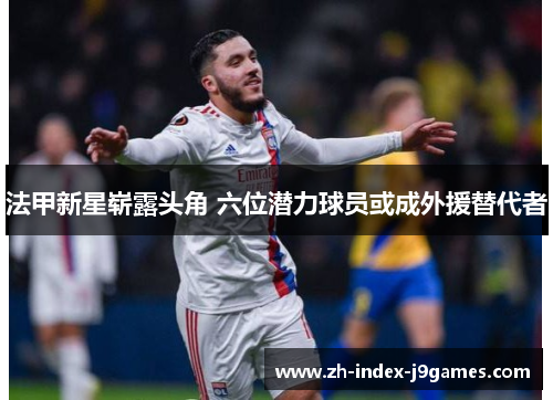 法甲新星崭露头角 六位潜力球员或成外援替代者