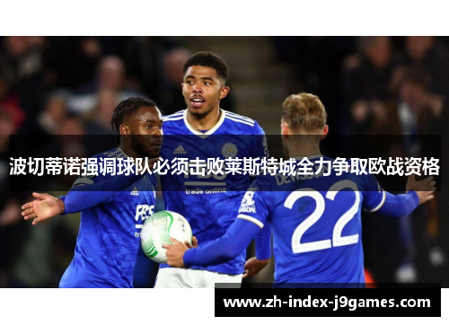 波切蒂诺强调球队必须击败莱斯特城全力争取欧战资格 波切蒂诺强调球队必须击败莱斯特城全力争取欧战资格