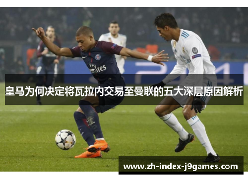皇马为何决定将瓦拉内交易至曼联的五大深层原因解析