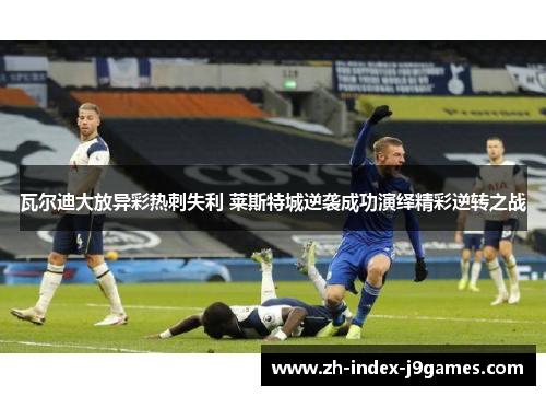 瓦尔迪大放异彩热刺失利 莱斯特城逆袭成功演绎精彩逆转之战
