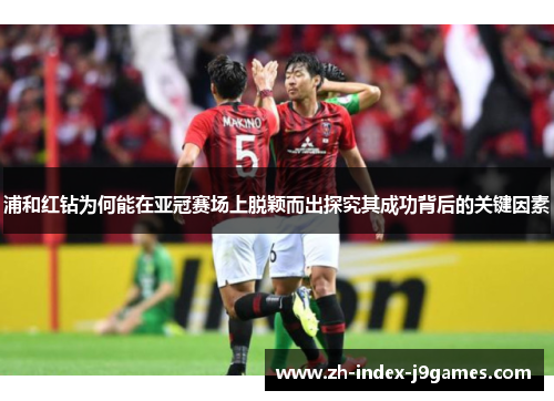 浦和红钻为何能在亚冠赛场上脱颖而出探究其成功背后的关键因素