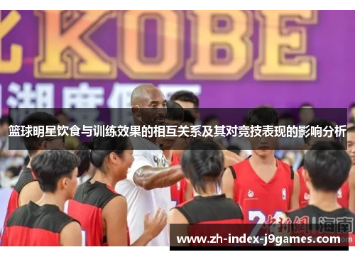 篮球明星饮食与训练效果的相互关系及其对竞技表现的影响分析