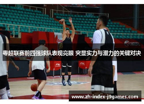 粤超联赛前四强球队表现亮眼 突显实力与潜力的关键对决