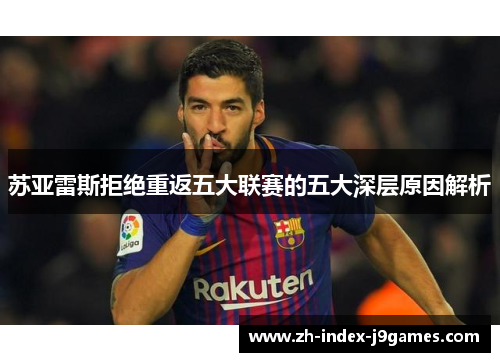苏亚雷斯拒绝重返五大联赛的五大深层原因解析