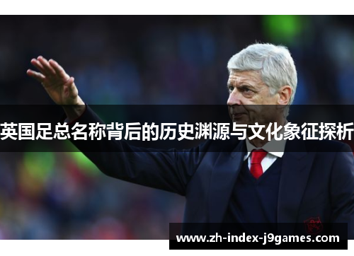 英国足总名称背后的历史渊源与文化象征探析