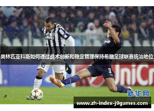 奥林匹亚科斯如何通过战术创新和稳定管理保持希腊足球联赛统治地位