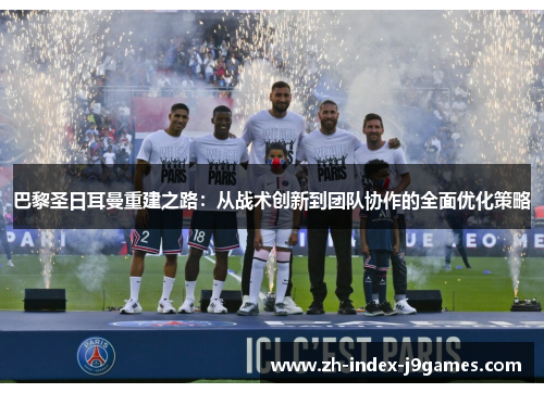 巴黎圣日耳曼重建之路:从战术创新到团队协作的全面优化策略 巴黎圣日耳曼重建之路:从战术创新到团队协作的全面优化策略