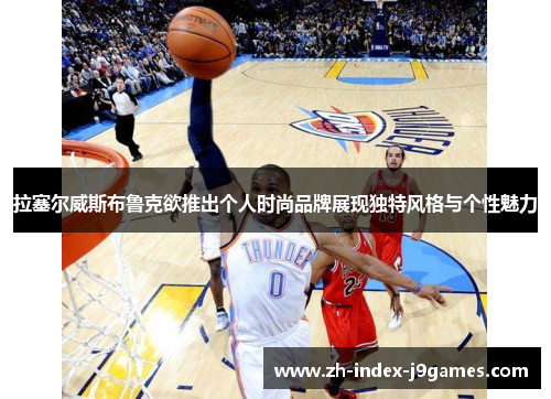 拉塞尔威斯布鲁克欲推出个人时尚品牌展现独特风格与个性魅力