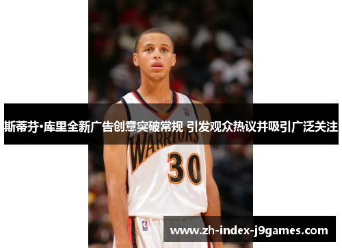 斯蒂芬·库里全新广告创意突破常规 引发观众热议并吸引广泛关注 斯蒂芬·库里全新广告创意突破常规 引发观众热议并吸引广泛关注