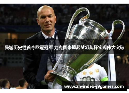 曼城历史性首夺欧冠冠军 力克国米捧起梦幻奖杯实现伟大突破 曼城历史性首夺欧冠冠军 力克国米捧起梦幻奖杯实现伟大突破