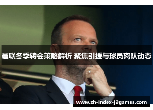曼联冬季转会策略解析 聚焦引援与球员离队动态 曼联冬季转会策略解析 聚焦引援与球员离队动态