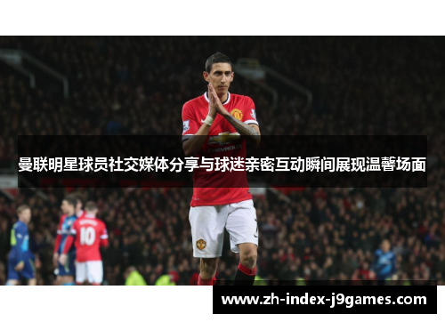 曼联明星球员社交媒体分享与球迷亲密互动瞬间展现温馨场面