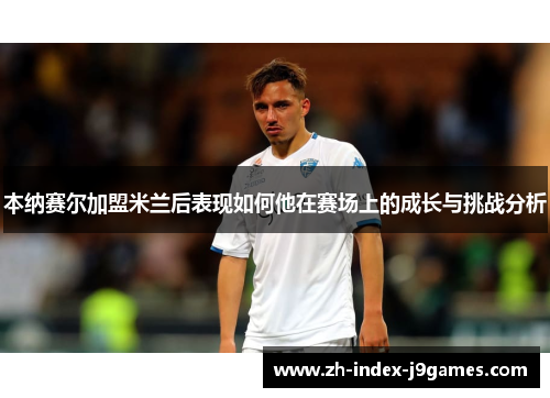 本纳赛尔加盟米兰后表现如何他在赛场上的成长与挑战分析 本纳赛尔加盟米兰后表现如何他在赛场上的成长与挑战分析