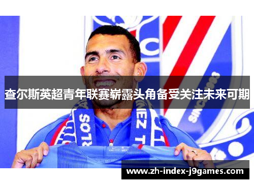 查尔斯英超青年联赛崭露头角备受关注未来可期