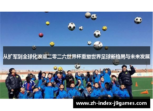 从扩军到全球化浪潮二零二六世界杯重塑世界足球新格局与未来发展