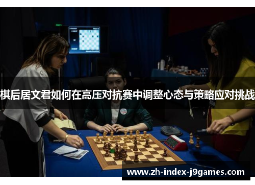 棋后居文君如何在高压对抗赛中调整心态与策略应对挑战
