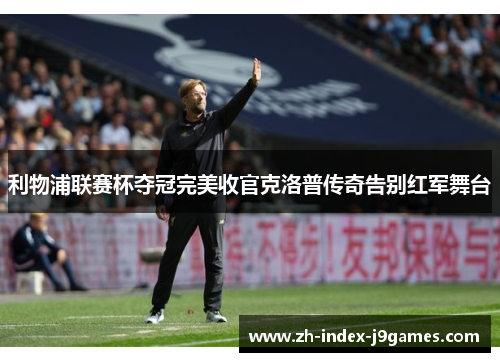 利物浦联赛杯夺冠完美收官克洛普传奇告别红军舞台