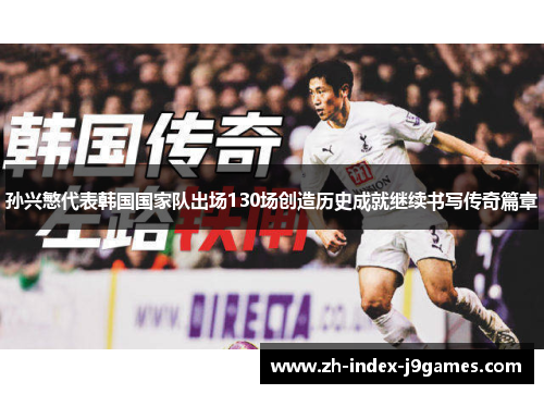 孙兴慜代表韩国国家队出场130场创造历史成就继续书写传奇篇章
