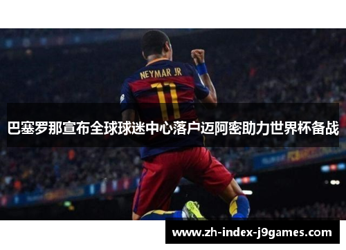 巴塞罗那宣布全球球迷中心落户迈阿密助力世界杯备战 巴塞罗那宣布全球球迷中心落户迈阿密助力世界杯备战