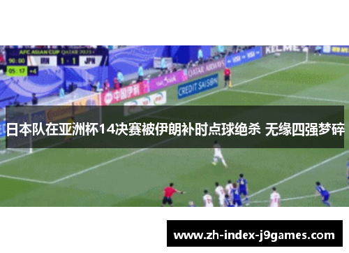 日本队在亚洲杯14决赛被伊朗补时点球绝杀 无缘四强梦碎