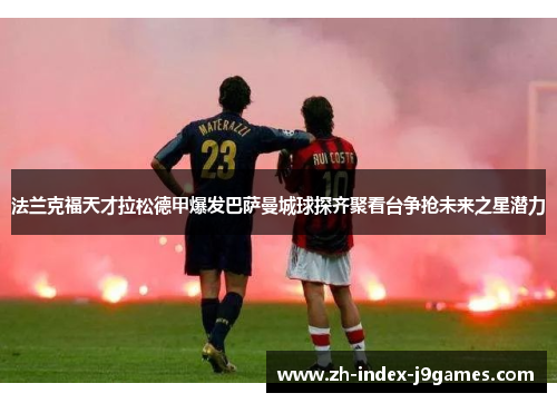 法兰克福天才拉松德甲爆发巴萨曼城球探齐聚看台争抢未来之星潜力 法兰克福天才拉松德甲爆发巴萨曼城球探齐聚看台争抢未来之星潜力