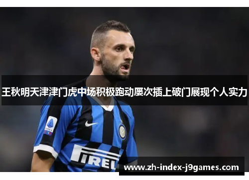 王秋明天津津门虎中场积极跑动屡次插上破门展现个人实力 王秋明天津津门虎中场积极跑动屡次插上破门展现个人实力