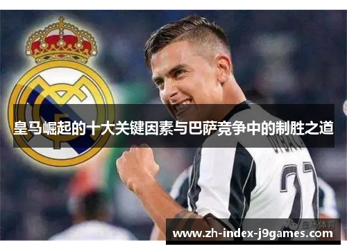 皇马崛起的十大关键因素与巴萨竞争中的制胜之道
