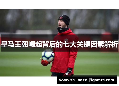 皇马王朝崛起背后的七大关键因素解析 皇马王朝崛起背后的七大关键因素解析