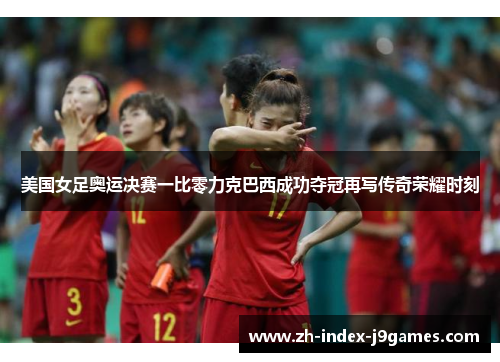 美国女足奥运决赛一比零力克巴西成功夺冠再写传奇荣耀时刻