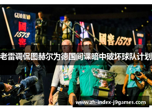 老雷调侃图赫尔为德国间谍暗中破坏球队计划