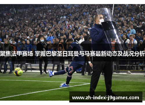 聚焦法甲赛场 掌握巴黎圣日耳曼与马赛最新动态及战况分析