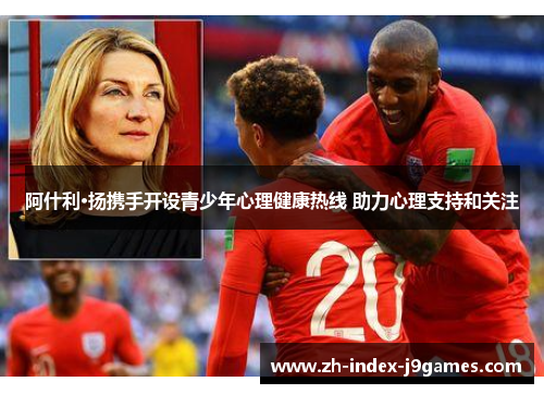 阿什利·扬携手开设青少年心理健康热线 助力心理支持和关注