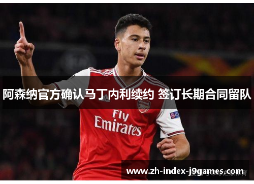 阿森纳官方确认马丁内利续约 签订长期合同留队 阿森纳官方确认马丁内利续约 签订长期合同留队