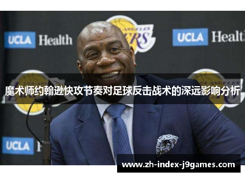 魔术师约翰逊快攻节奏对足球反击战术的深远影响分析