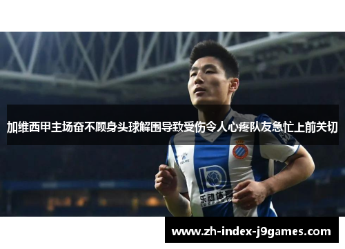 加维西甲主场奋不顾身头球解围导致受伤令人心疼队友急忙上前关切 加维西甲主场奋不顾身头球解围导致受伤令人心疼队友急忙上前关切