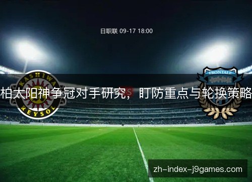 柏太阳神争冠对手研究，盯防重点与轮换策略