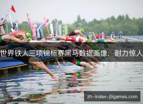 世界铁人三项锦标赛黑马数据画像,耐力惊人 世界铁人三项锦标赛黑马数据画像,耐力惊人