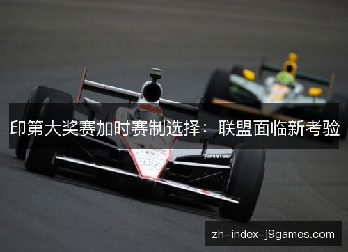 印第大奖赛加时赛制选择:联盟面临新考验 印第大奖赛加时赛制选择:联盟面临新考验