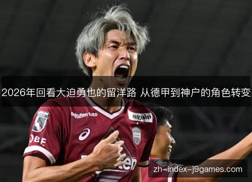 2026年回看大迫勇也的留洋路 从德甲到神户的角色转变
